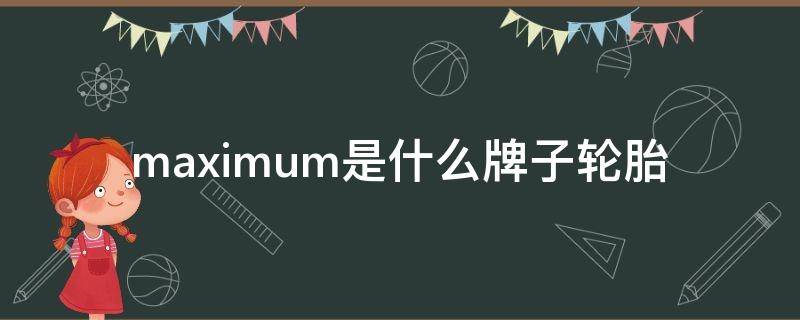 maximum是什么牌子轮胎（maximum是什么牌子轮胎?）