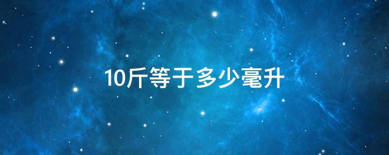 10斤等于多少毫升（1斤牛奶等于多少毫升牛奶）