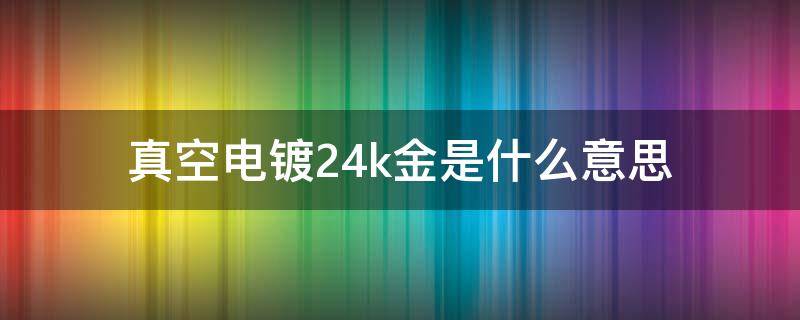 真空电镀24k金是什么意思（真空电镀24k真金是什么意思）