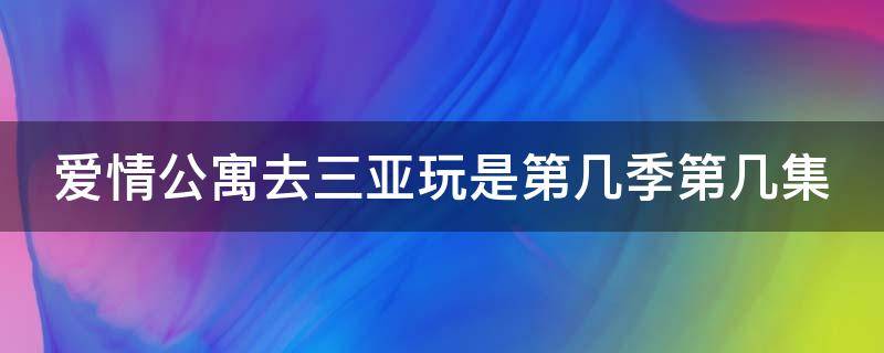 爱情公寓去三亚玩是第几季第几集 爱情公寓三亚之旅是第几集