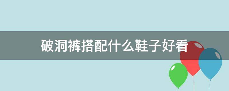 破洞裤搭配什么鞋子好看（破洞裤穿什么鞋好看）