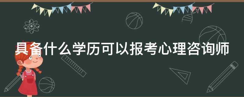 具备什么学历可以报考心理咨询师 报考心理咨询师学历要求