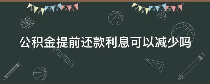 公积金提前还款利息可以减少吗 公积金提前还款利息可以减少吗现在