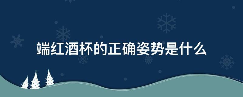 端红酒杯的正确姿势是什么 端酒杯的正确姿势