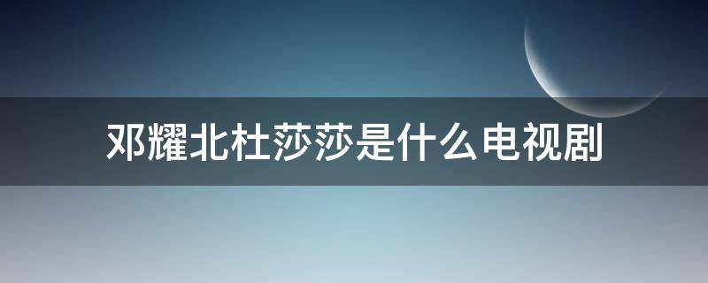 邓耀北杜莎莎是什么电视剧（邓耀北杜莎莎是什么电视剧启航）