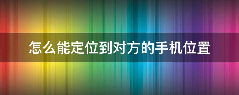 怎么能定位到对方的手机位置 怎么能定位到对方的手机位置免费的