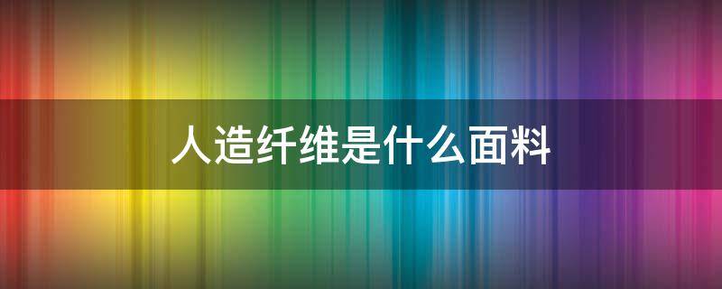 人造纤维是什么面料（人造纤维是什么面料?）