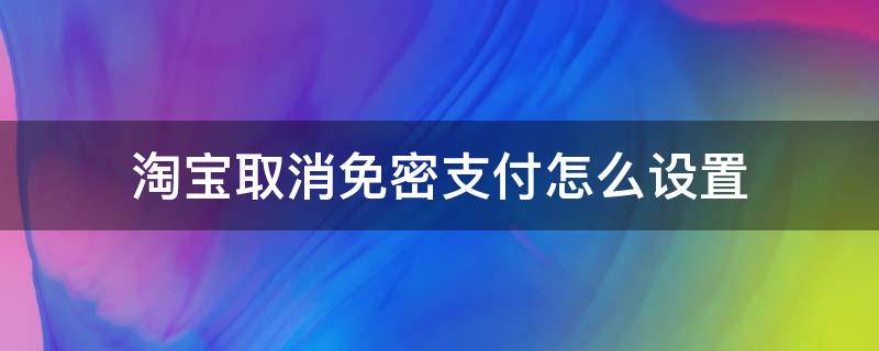 淘宝取消免密支付怎么设置（淘宝取消免密支付在哪里设置）