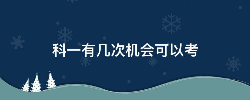 科一有几次机会可以考 现在科一几次考试机会