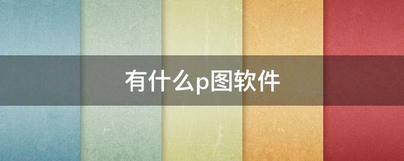 有什么p图软件（有什么p图软件可以改数字）