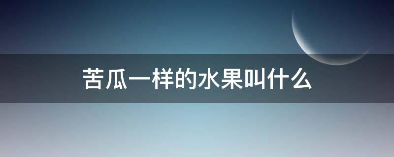 苦瓜一样的水果叫什么（和苦瓜一样的水果叫什么）