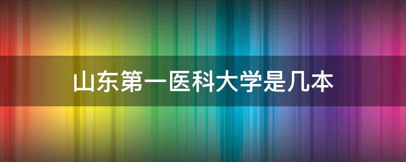 山东第一医科大学是几本 山东第一医科大学是几本泰安校区