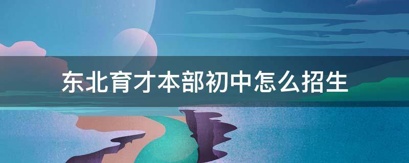 东北育才本部初中怎么招生 东北育才中学初中部招生简章