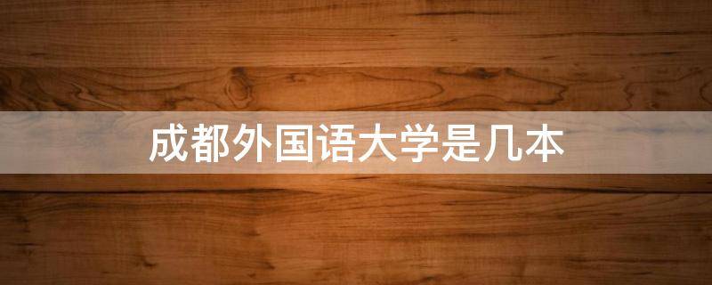 成都外国语大学是几本（成都外国语大学是几本成在）