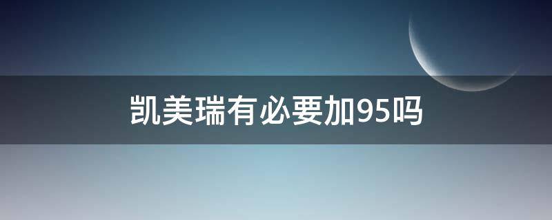 凯美瑞有必要加95吗（凯美瑞有必要加95汽油吗）