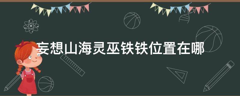 妄想山海灵巫铁铁位置在哪（妄想山海灵巫铁铁在哪儿）