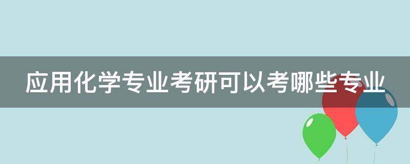 应用化学专业考研可以考哪些专业 应用化学专业考研可以考哪些专业化学老师