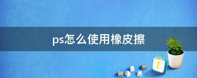 ps怎么使用橡皮擦 ps怎么使用橡皮擦擦掉不想要的