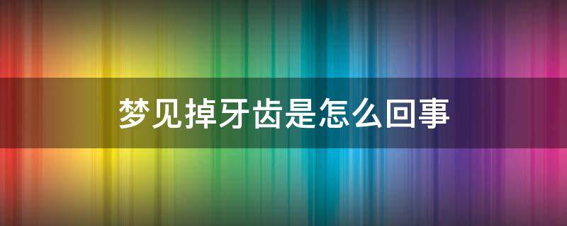 梦见掉牙齿是怎么回事（周公解梦梦见掉牙齿是怎么回事）