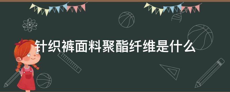 针织裤面料聚酯纤维是什么（裤子聚酯纤维是什么面料）