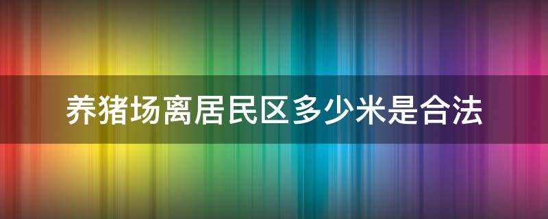 养猪场离居民区多少米是合法 养猪场地要离居民点有多远