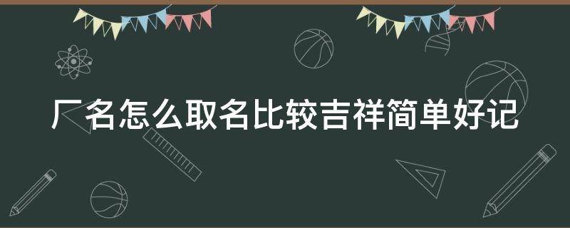 厂名怎么取名比较吉祥简单好记（厂名怎么取名比较吉祥简单好记女孩）