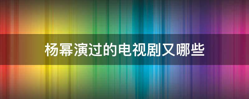 杨幂演过的电视剧又哪些（杨幂演过哪几部电视剧）