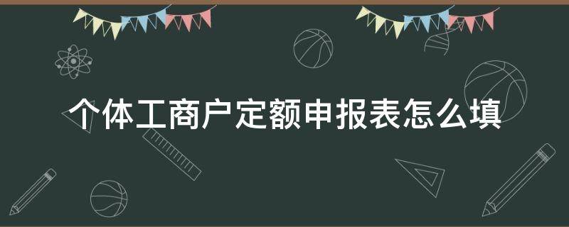 个体工商户定额申报表怎么填（个体工商户定期定额申报表怎么填）