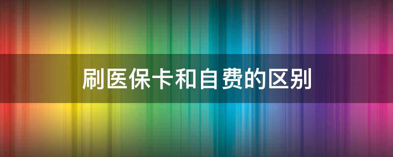 刷医保卡和自费的区别（药店刷医保卡和自费的区别）