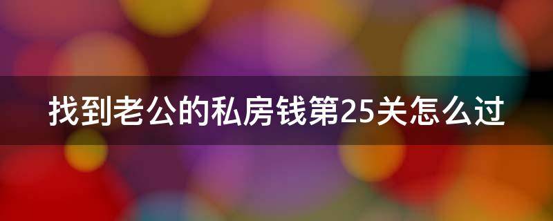 找到老公的私房钱第25关怎么过 找到老公的私房钱2第13关怎么过