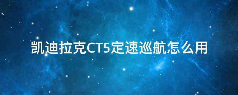 凯迪拉克CT5定速巡航怎么用 凯迪拉克cts定速巡航怎么用