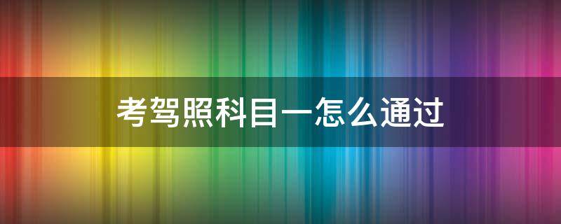 考驾照科目一怎么通过 驾照考试科目一怎么过