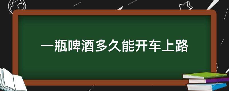 一瓶啤酒多久能开车上路（一小杯啤酒多久能开车上路）