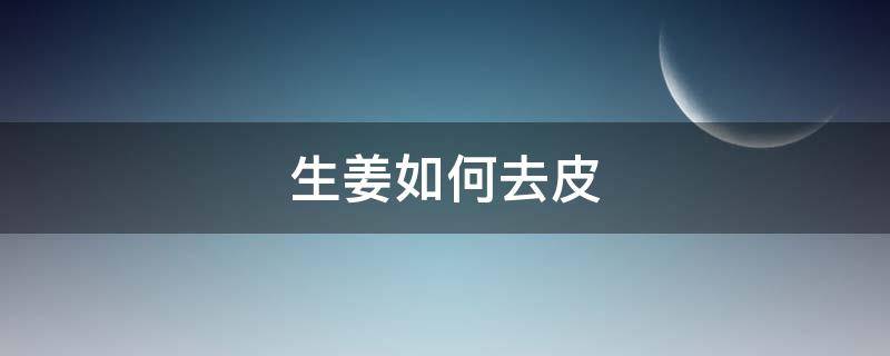 生姜如何去皮 生姜如何去皮方法