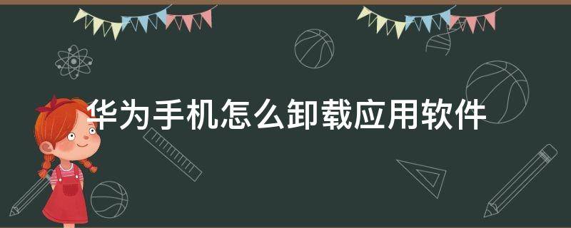 华为手机怎么卸载应用软件 华为手机软件怎么卸载软件