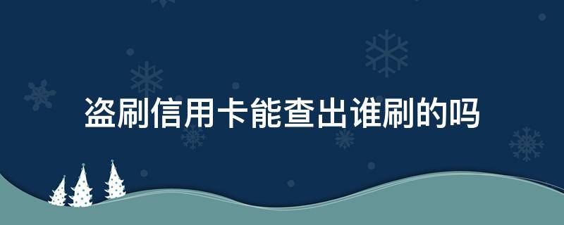 盗刷信用卡能查出谁刷的吗（被盗刷卡能查是谁刷的吗）