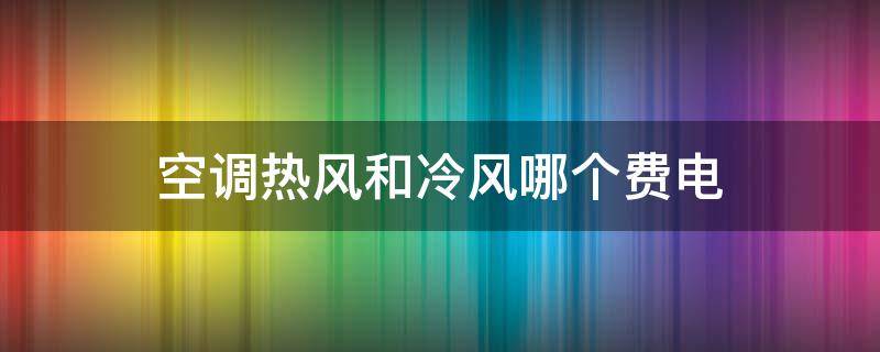 空调热风和冷风哪个费电 空调热风和冷风哪个费电几倍