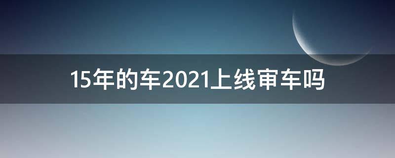 15年的车2021上线审车吗 14年车2021还审车吗