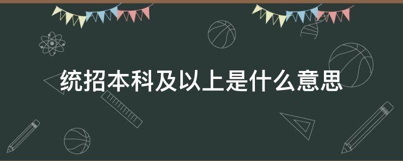 统招本科及以上是什么意思（统招本科及以上学历是什么意思）