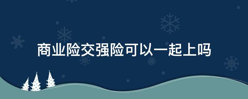 商业险交强险可以一起上吗 交强险可以和商业保险一起买吗