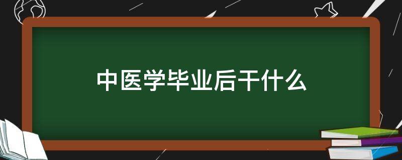 中医学毕业后干什么 中医学毕业能干什么