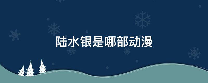 陆水银是哪部动漫 水银是什么动漫人物