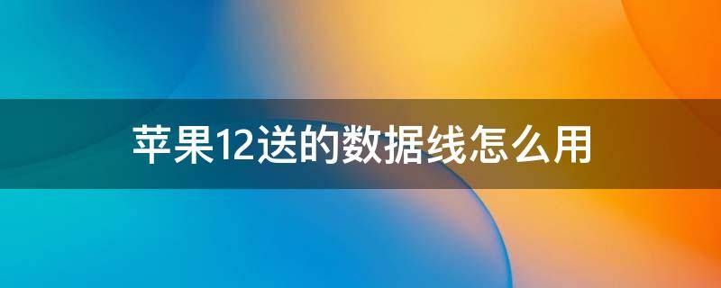 苹果12送的数据线怎么用 苹果12送的数据线怎么用的