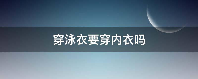 穿泳衣要穿内衣吗（穿泳衣还要穿自己的内衣）