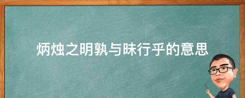 炳烛之明孰与昧行乎的意思 炳烛之明孰与昧行乎的孰是什么意思