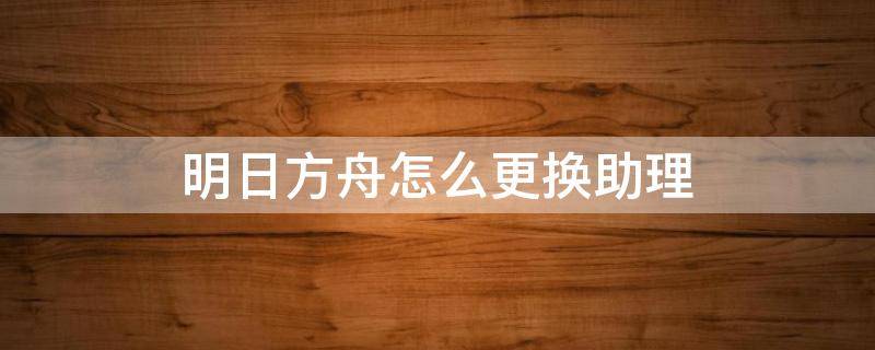 明日方舟怎么更换助理（明日方舟只有皮肤可以换助理吗）