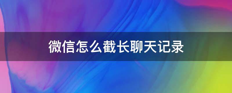 微信怎么截长聊天记录（苹果微信怎么截长聊天记录）