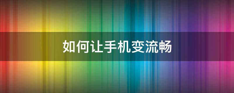 如何让手机变流畅 如何让手机变流畅华为荣耀7A