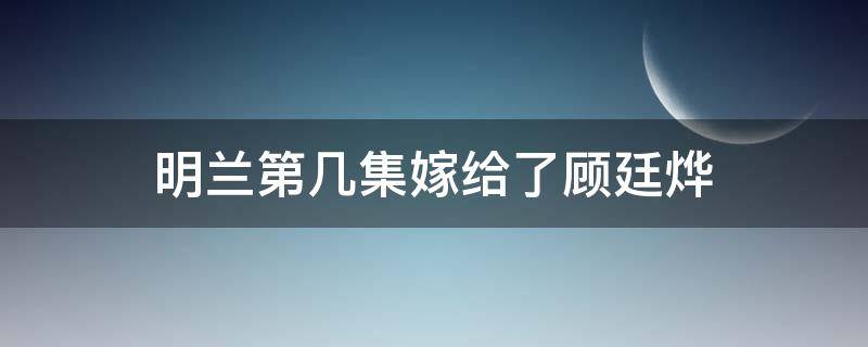 明兰第几集嫁给了顾廷烨（明兰第几集嫁给了顾廷烨是什么电视）