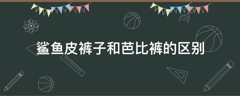 鲨鱼皮裤子和芭比裤的区别（鲨鱼裤跟芭比裤的区别）